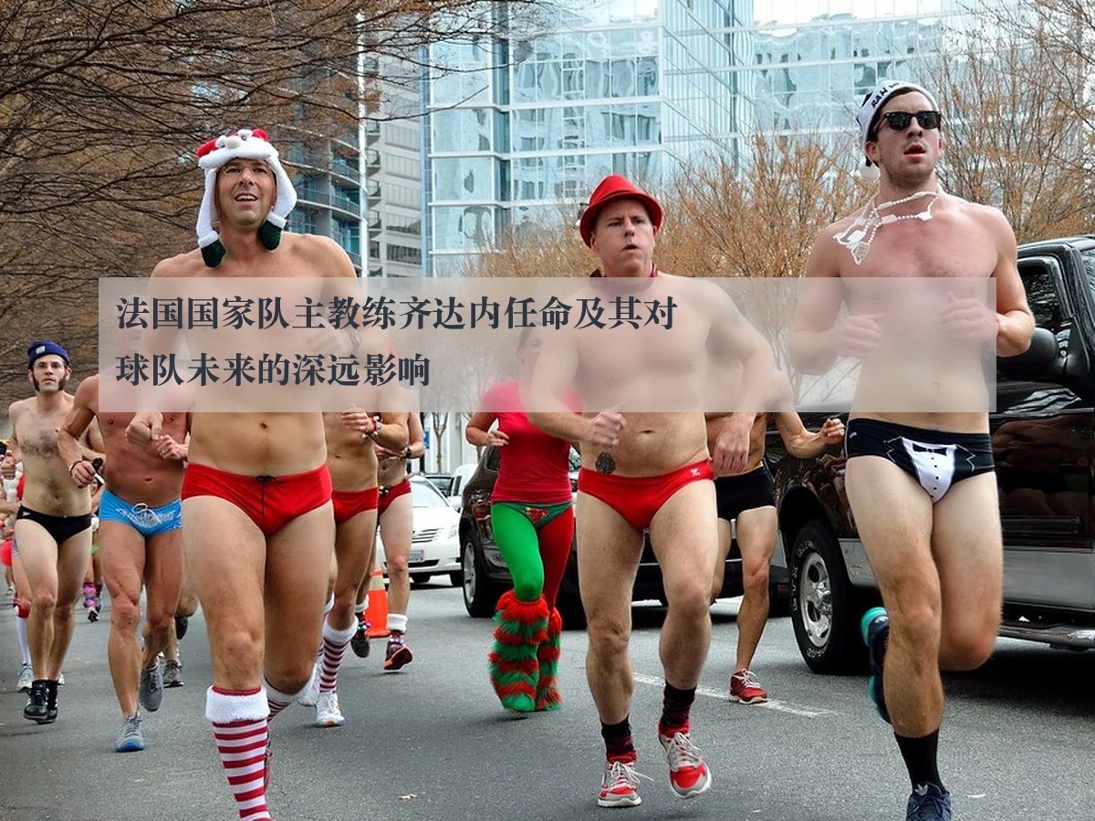法国国家队主教练齐达内任命及其对球队未来的深远影响