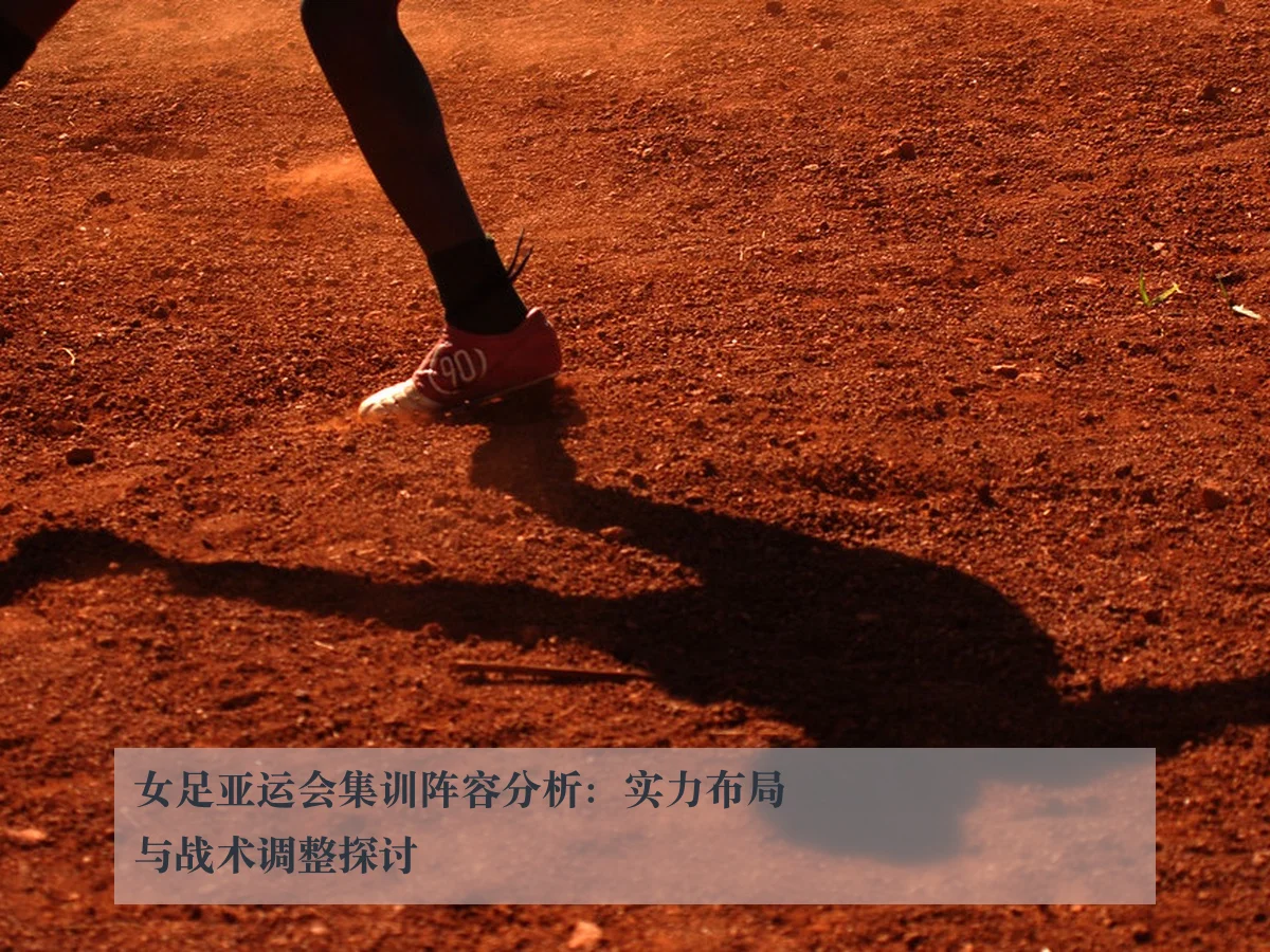 女足亚运会集训阵容分析:实力布局与战术调整探讨